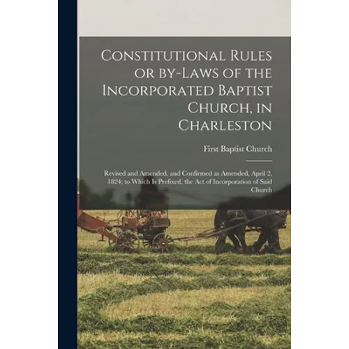 Constitutional Rules or By-laws of the Incorporated Baptist Church, in Charleston; Revised and Amended, and Confirmed as Amended, April 2, 1824; to Wh