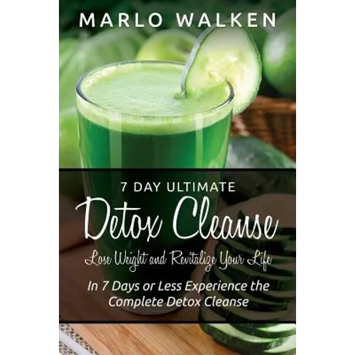 7 Day Ultimate Detox Cleanse: Lose Weight and Revitalize Your Life: In 7 Days or Less Experience the Complete Detox Cleanse