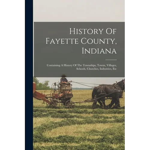 History Of Fayette County, Indiana: Containing A History Of The Townships, Towns, Villages, Schools, Churches, Industries, Etc