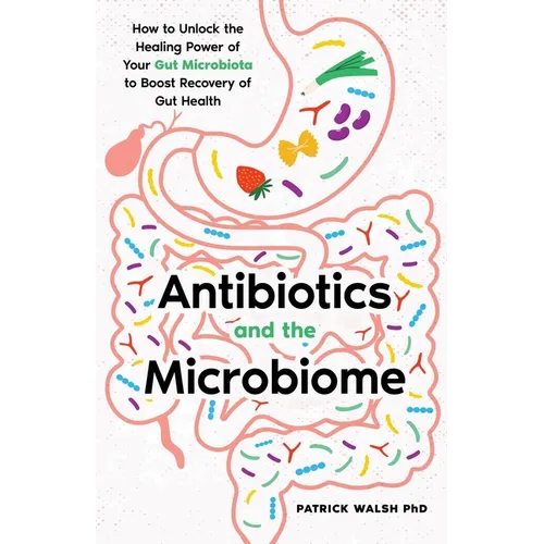 Antibiotics and the Microbiome: How to Unlock the Healing Power of Your Gut Microbiota to Boost Recovery of Gut Health