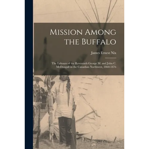 Mission Among the Buffalo: the Labours of the Reverends George M. and John C. McDougall in the Canadian Northwest, 1860-1876