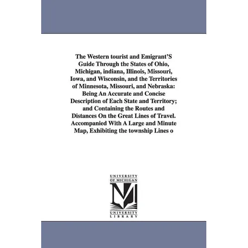 The Western Tourist and Emigrant's Guide Through the States of Ohio, Michigan, Indiana, Illinois, Missouri, Iowa, and Wisconsin, and the Territories O