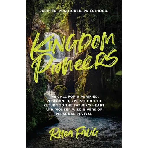 Kingdom Pioneers: The Call for a Purified, Positioned, Priesthood to Return to the Father's Heart and Pioneer Wild Rivers of Personal Revival