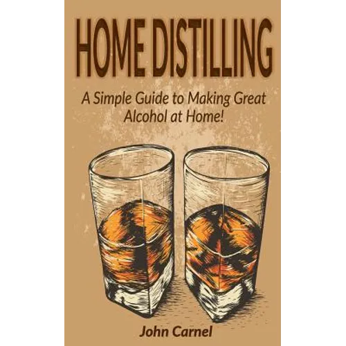 Home Distilling: A Simple Guide to Making Great Alcohol at Home