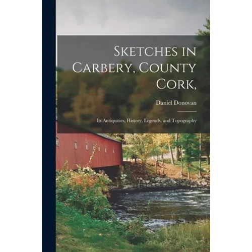 Sketches in Carbery, County Cork,: Its Antiquities, History, Legends, and Topography