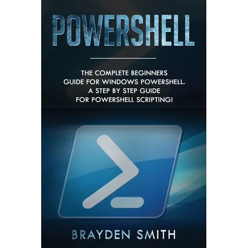 PowerShell: The Complete Beginners Guide for Windows PowerShell. A Step by Step Guide for PowerShell Scripting!