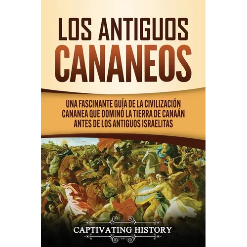 Los Antiguos Cananeos: Una Fascinante Guía de la Civilización Cananea que Dominó la Tierra de Canaán Antes de los Antiguos Israelitas