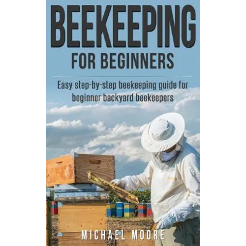 Beekeeping: The Complete Beginners Guide to Backyard Beekeeping: Simple and Fast Step by Step Instructions to Honey Bees