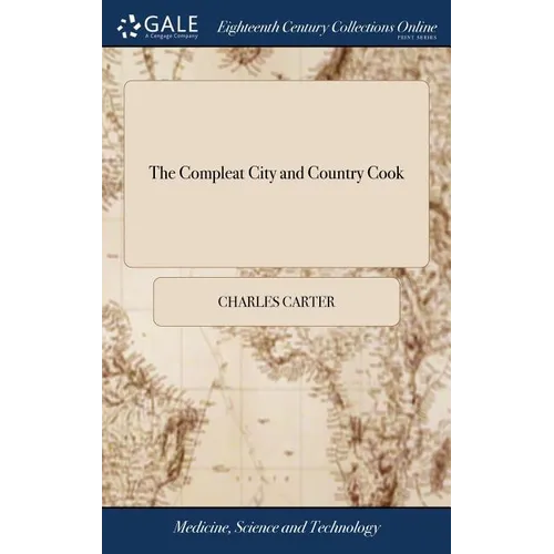 The Compleat City and Country Cook: Or, Accomplish'd Housewife. ... Illustrated With Forty-nine Large Copper Plates, ... By Charles Carter. ... The Se