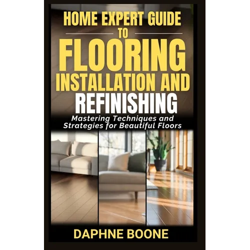 Home Expert Guide to Flooring Installation and Refinishing: Mastering Techniques and Strategies for Beautiful Floors