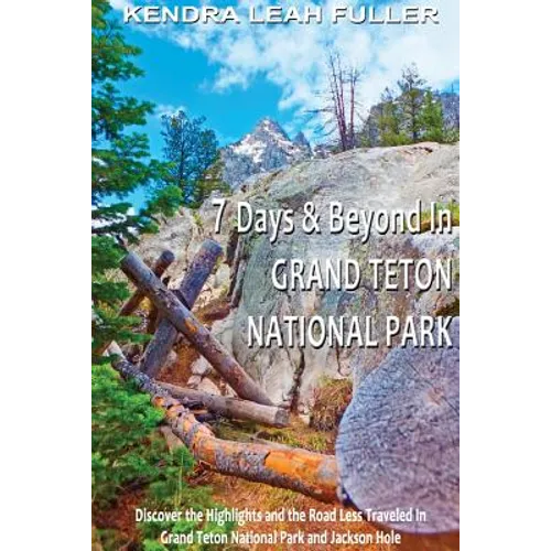 7 Days & Beyond in Grand Teton National Park: Discover the Highlights and the Road Less Traveled in Grand Teton National Park and Jackson Hole