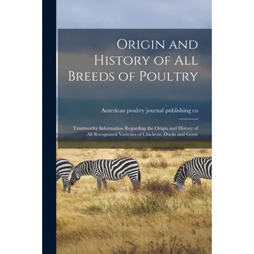 Origin and History of All Breeds of Poultry: Trustworthy Information Regarding the Origin and History of All Recognized Varieties of Chickens, Ducks a