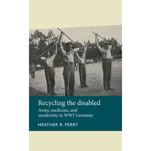 Recycling the Disabled: Army, Medicine, and Modernity in Wwi Germany