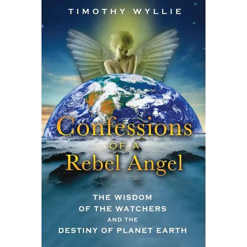 Confessions of a Rebel Angel: The Wisdom of the Watchers and the Destiny of Planet Earth