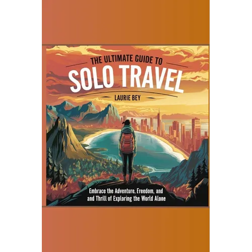 The Ultimate Guide to Solo Travel: Embrace the Adventure, Freedom, and Thrill of Exploring the World Alone