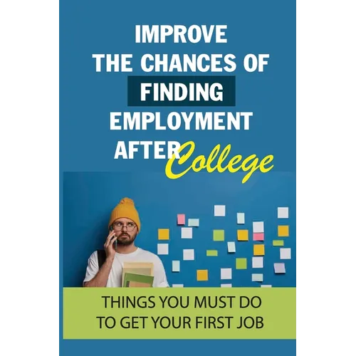 Improve The Chances Of Finding Employment After College: Things You Must Do To Get Your First Job: How To Find A Job For You After Graduation