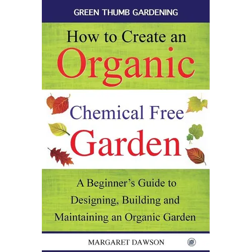 How to create an organic chemical free garden: A Beginner's Guide to Designing, Building and Maintaining an Organic Garden