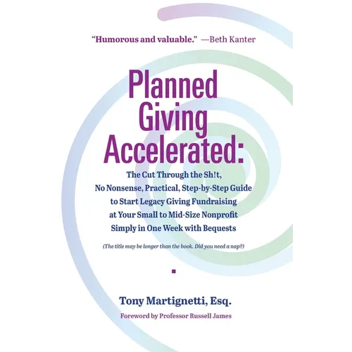 Planned Giving Accelerated: The Cut Through the Sh!t, No Nonsense, Practical, Step-by-Step Guide to Start Legacy Giving Fundraising at Your Small to M