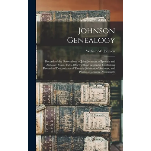 Johnson Genealogy: Records of the Descendants of John Johnson, of Ipswich and Andover, Mass., 1635-1892: With an Appendix Containing Reco - Hardcover