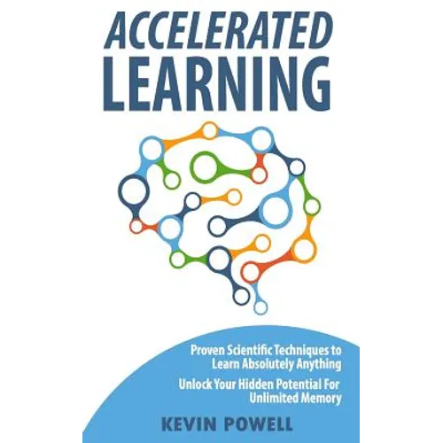 Accelerated Learning: Proven Scientific Techniques to Learn Absolutely Anything: Unlock Your Hidden Potential for Unlimited Memory