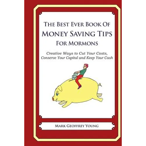 The Best Ever Book of Money Saving Tips for Mormons: Creative Ways to Cut Your Costs, Conserve Your Capital And Keep Your Cash