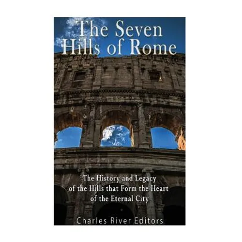 The Seven Hills of Rome: The History and Legacy of the Hills that Form the Heart of the Eternal City