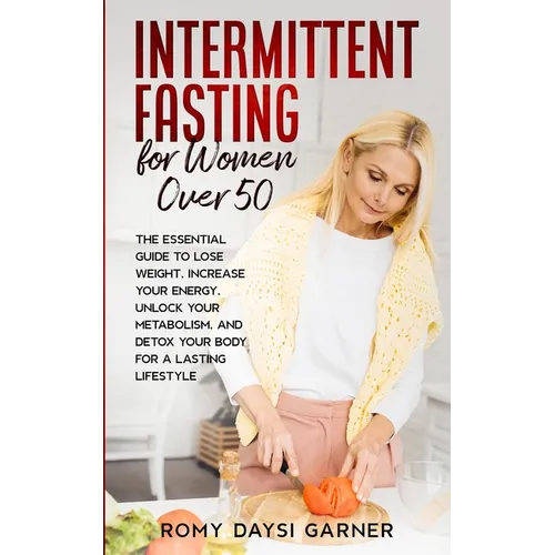 Intermittent Fasting for Women Over 50: The Essential Guide to Lose Weight, Increase Your Energy, Unlock Your Metabolism, and Detox Your Body for a La