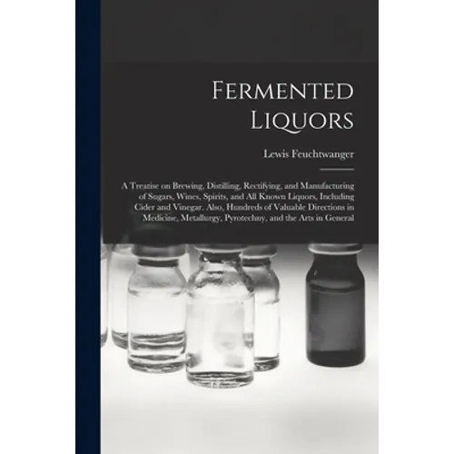 Fermented Liquors: a Treatise on Brewing, Distilling, Rectifying, and Manufacturing of Sugars, Wines, Spirits, and All Known Liquors, Inc