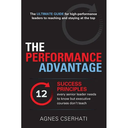 The Performance Advantage: - The 12 SUCCESS PRINCIPLES every senior leader needs to know but executive courses don't teach