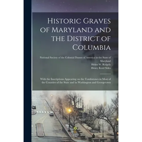 Historic Graves of Maryland and the District of Columbia: With the Inscriptions Appearing on the Tombstones in Most of the Counties of the State and i