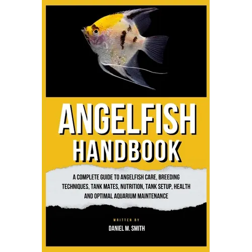 Angelfish Handbook: A Complete Guide to Angelfish Care, Breeding Techniques, Tank Mates, Nutrition, Tank Setup, Health and Optimal Aquarium Maintenanc