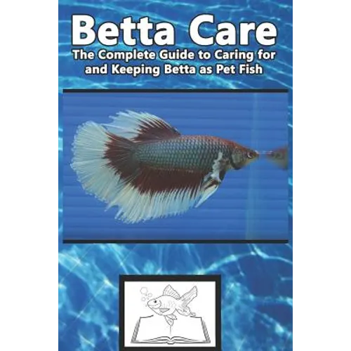 Betta Care: The Complete Guide to Caring for and Keeping Betta as Pet Fish