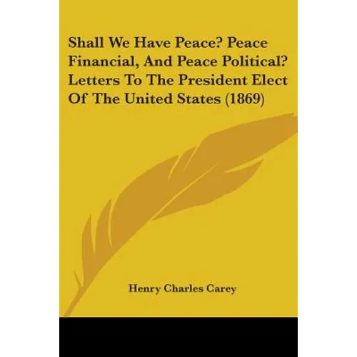 Shall We Have Peace? Peace Financial, And Peace Political? Letters To The President Elect Of The United States (1869)