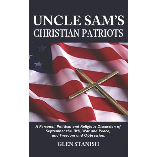Uncle Sam's Christian Patriots: A personal, political, and Religious Discussion of September the 11th, War and Peace and Freedom and Oppression