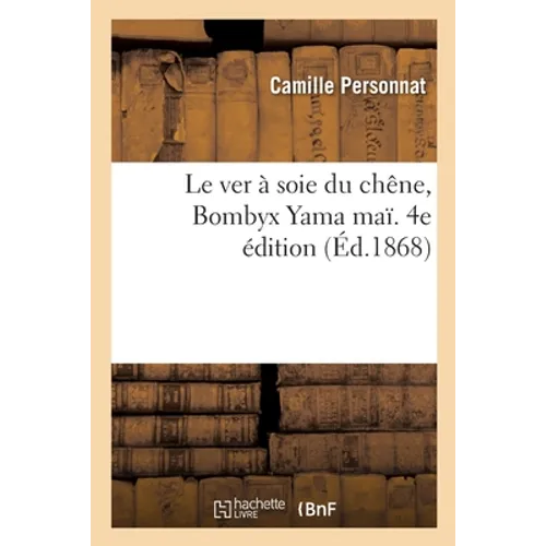 Le ver à soie du chêne, Bombyx Yama maï. 4e édition: Son histoire, sa description, ses moeurs, son éducation, ses produits