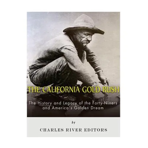 The California Gold Rush: The History and Legacy of the Forty-Niners and America's Golden Dream