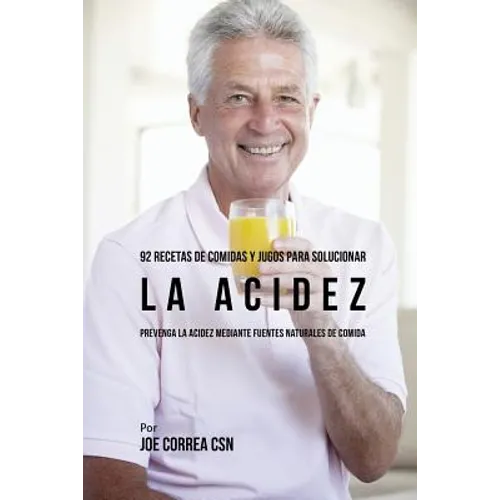 92 Recetas de Comidas y Jugos Para Solucionar La Acidez: Prevenga La Acidez Mediante Fuentes Naturales de Comida
