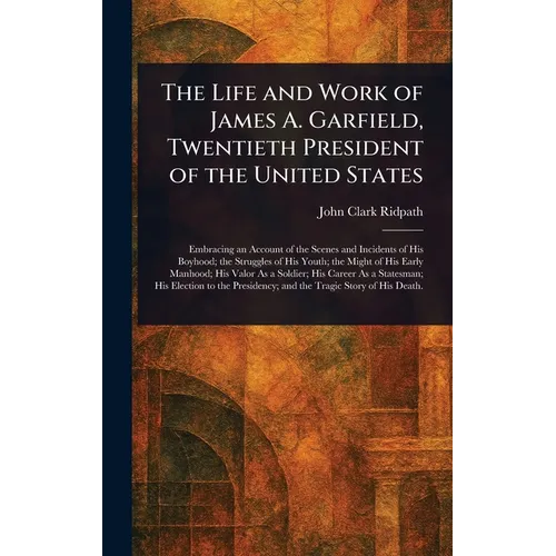 The Life and Work of James A. Garfield, Twentieth President of the United States
