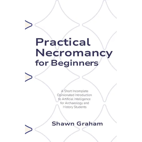 Practical Necromancy for Beginners: A Short Incomplete Opinionated Introduction to Artificial Intelligence for Archaeology and History Students