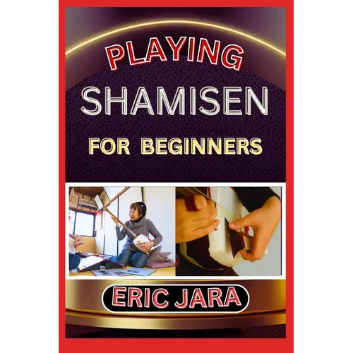 Playing Shamisen for Beginners: Complete Procedural Melody Guide To Understand, Learn And Master How To Play Shamisen Like A Pro Even With No Former E