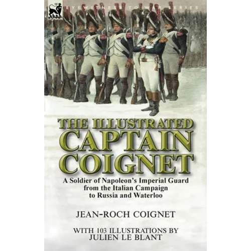 The Illustrated Captain Coignet: A Soldier of Napoleon's Imperial Guard from the Italian Campaign to Russia and Waterloo