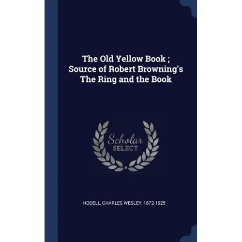 The Old Yellow Book; Source of Robert Browning's The Ring and the Book