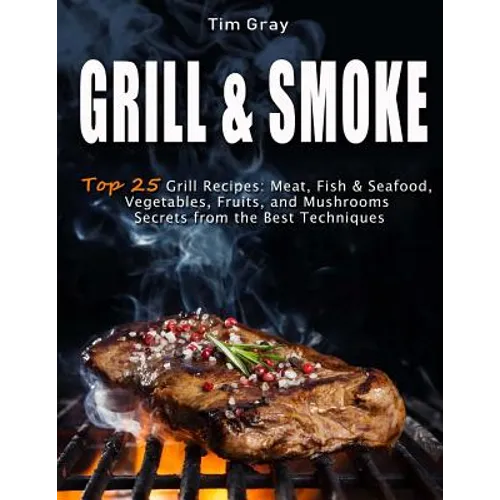 GRILL & SMOKE Top 25 Grill Recipes: Meat, Fish & Seafood, Vegetables, Fruits, and Mushrooms (Secrets from the Best Techniques)