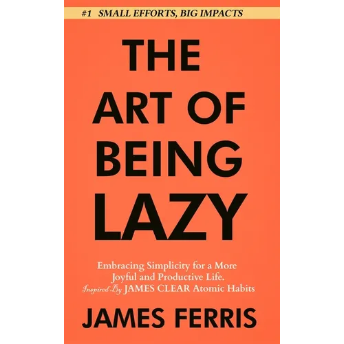 The Art of Being Lazy: Embracing Simplicity for a More Joyful and Productive Life - Small Effort, Big Impacts Inspired By James Clear Teachin