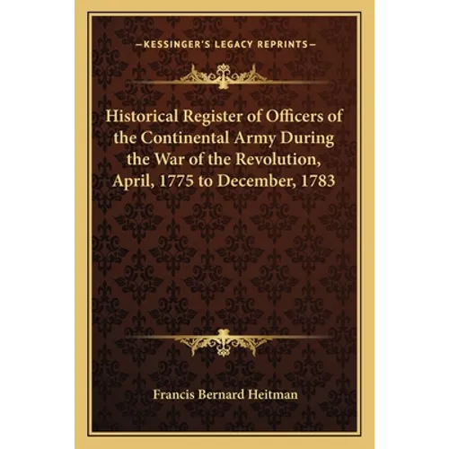 Historical Register of Officers of the Continental Army During the War of the Revolution, April, 1775 to December, 1783