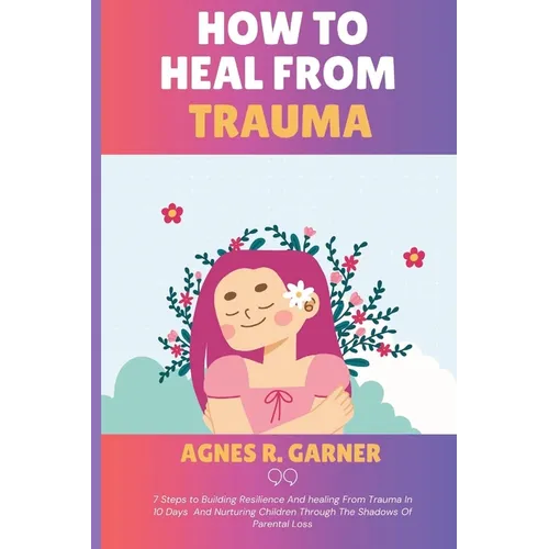 How To Heal From Trauma: 7 Steps to Building Resilience And healing From Trauma In 10 Days And Nurturing Children Through The Shadows Of Parental Loss