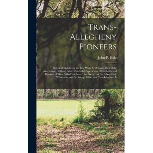 Trans-Allegheny Pioneers: Historical Sketches of the First White Settlements West of the Alleghenies, 1748 and After, Wonderful Experiences of H - Hardcover