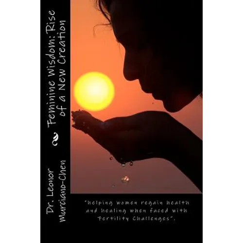 Feminine Wisdom: Rise of a New Creation: helping women regain health and healing when faced with Fertility Challenges.