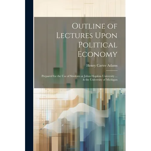Outline of Lectures Upon Political Economy: Prepared for the Use of Students at Johns Hopkins University ... & the University of Michigan