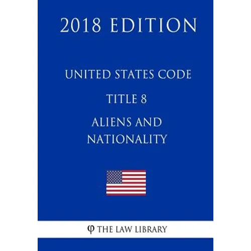 United States Code - Title 8 - Aliens and Nationality (2018 Edition)